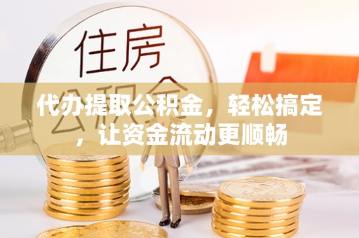 金华代办提取公积金，轻松搞定，让资金流动更顺畅