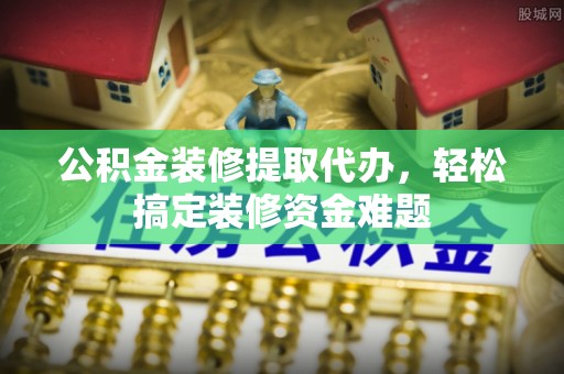 金华公积金装修提取代办，轻松搞定装修资金难题