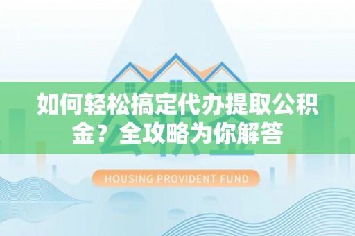 金华如何轻松搞定代办提取公积金？全攻略为你解答