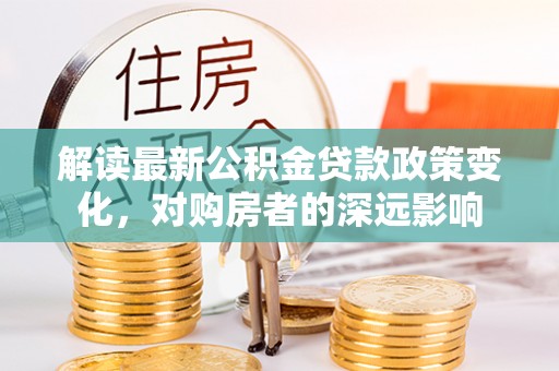 金华解读最新公积金贷款政策变化，对购房者的深远影响