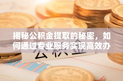 金华揭秘公积金提取的秘密，如何通过专业服务实现高效办理？