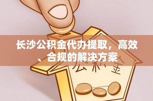 金华长沙公积金代办提取，高效、合规的解决方案