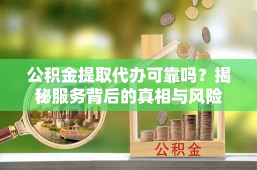 金华公积金提取代办可靠吗？揭秘服务背后的真相与风险