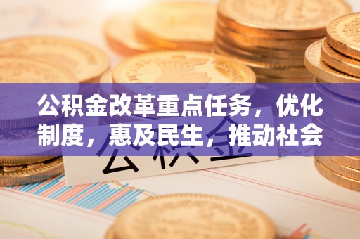金华公积金改革重点任务，优化制度，惠及民生，推动社会公平发展