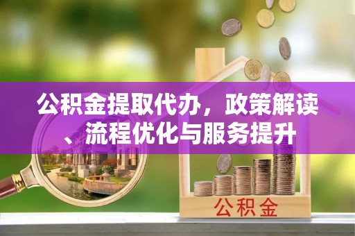 金华公积金提取代办，政策解读、流程优化与服务提升