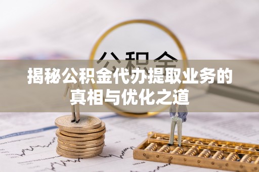 金华揭秘公积金代办提取业务的真相与优化之道