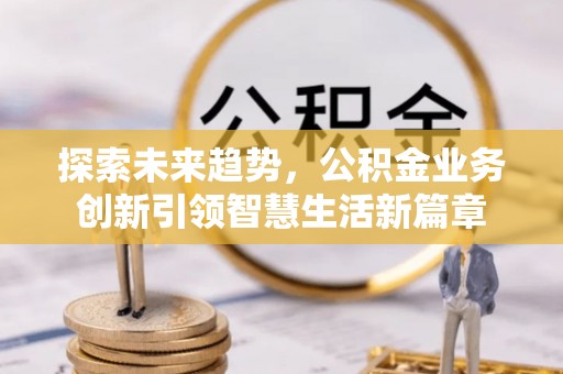 金华探索未来趋势，公积金业务创新引领智慧生活新篇章
