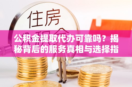金华公积金提取代办可靠吗？揭秘背后的服务真相与选择指南
