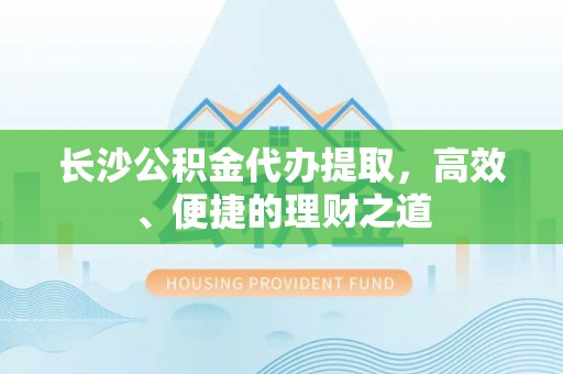 金华长沙公积金代办提取，高效、便捷的理财之道