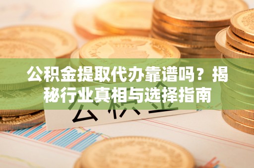 金华公积金提取代办靠谱吗？揭秘行业真相与选择指南