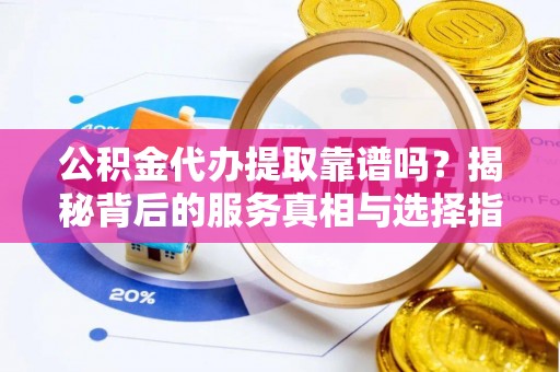 金华公积金代办提取靠谱吗？揭秘背后的服务真相与选择指南