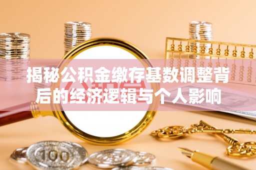 金华揭秘公积金缴存基数调整背后的经济逻辑与个人影响
