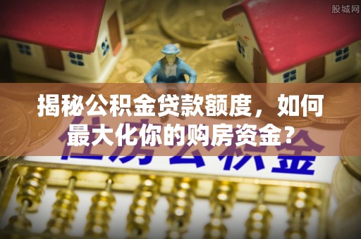 金华揭秘公积金贷款额度，如何最大化你的购房资金？