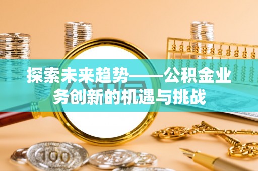 金华探索未来趋势——公积金业务创新的机遇与挑战