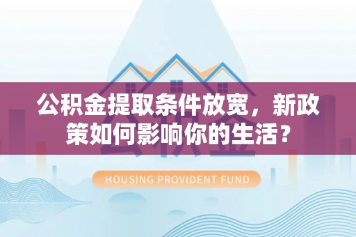 金华公积金提取条件放宽，新政策如何影响你的生活？