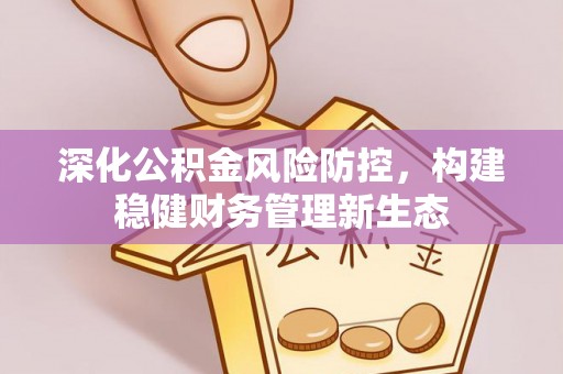 金华深化公积金风险防控，构建稳健财务管理新生态