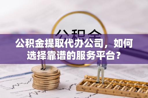 金华公积金提取代办公司，如何选择靠谱的服务平台？
