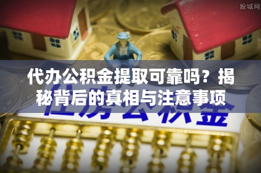 金华代办公积金提取可靠吗？揭秘背后的真相与注意事项