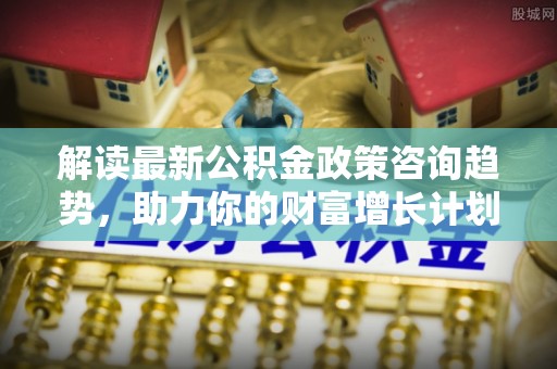 金华解读最新公积金政策咨询趋势，助力你的财富增长计划