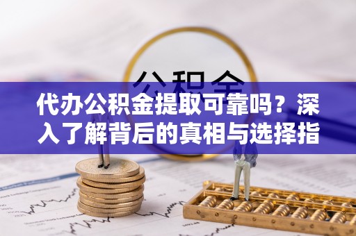 金华代办公积金提取可靠吗？深入了解背后的真相与选择指南