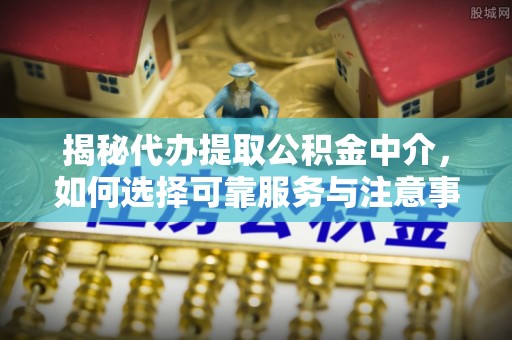 金华揭秘代办提取公积金中介，如何选择可靠服务与注意事项