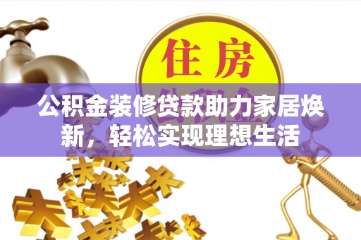 金华公积金装修贷款助力家居焕新，轻松实现理想生活