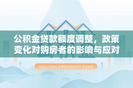 金华公积金贷款额度调整，政策变化对购房者的影响与应对策略