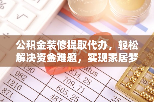 金华公积金装修提取代办，轻松解决资金难题，实现家居梦想