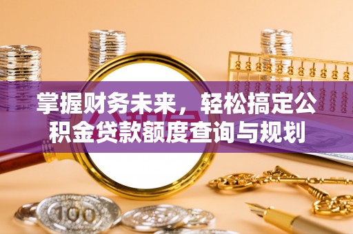 金华掌握财务未来，轻松搞定公积金贷款额度查询与规划