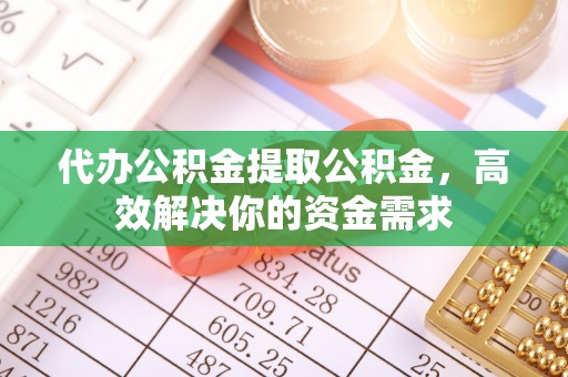 金华代办公积金提取公积金，高效解决你的资金需求