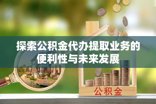 金华探索公积金代办提取业务的便利性与未来发展