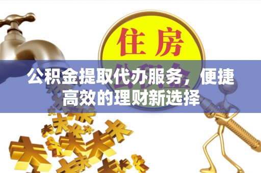 金华公积金提取代办服务，便捷高效的理财新选择