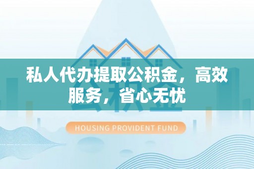 金华私人代办提取公积金，高效服务，省心无忧