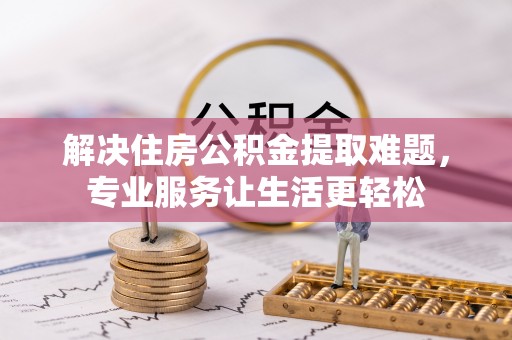 金华解决住房公积金提取难题，专业服务让生活更轻松
