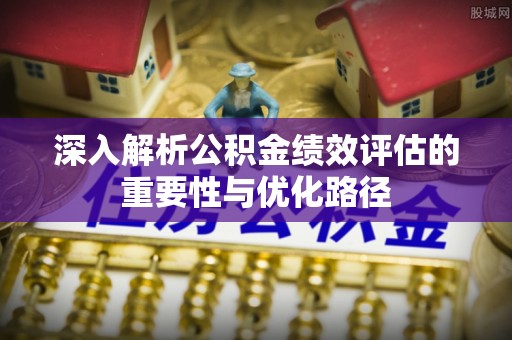 金华深入解析公积金绩效评估的重要性与优化路径