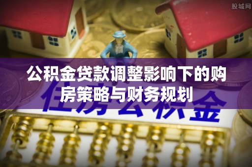 金华公积金贷款调整影响下的购房策略与财务规划