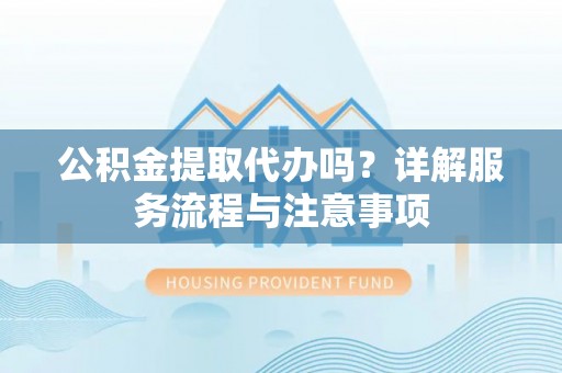 金华公积金提取代办吗？详解服务流程与注意事项