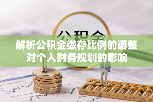 金华解析公积金缴存比例的调整对个人财务规划的影响