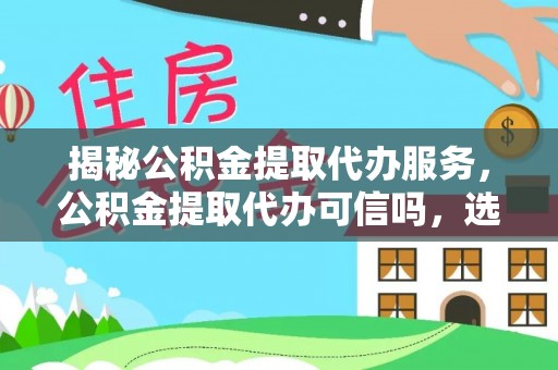 金华揭秘公积金提取代办服务，公积金提取代办可信吗，选择需谨慎