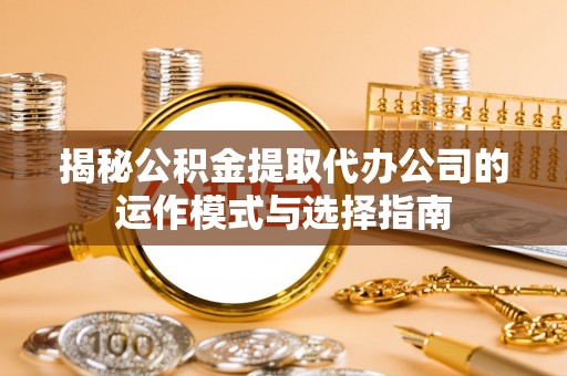 金华揭秘公积金提取代办公司的运作模式与选择指南