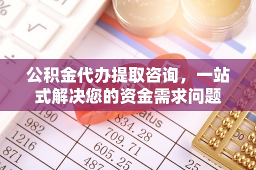 金华公积金代办提取咨询，一站式解决您的资金需求问题
