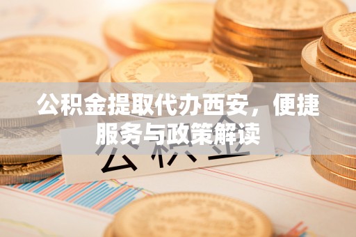 金华公积金提取代办西安，便捷服务与政策解读