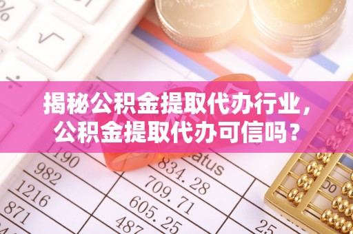 金华揭秘公积金提取代办行业，公积金提取代办可信吗？
