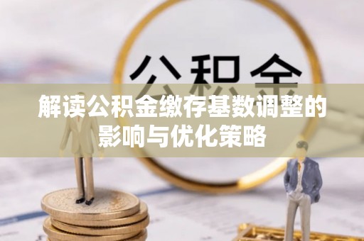 金华解读公积金缴存基数调整的影响与优化策略