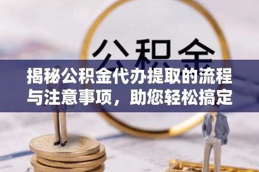 金华揭秘公积金代办提取的流程与注意事项，助您轻松搞定资金难题