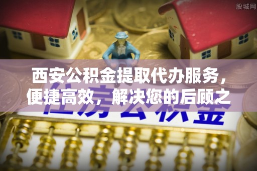 金华西安公积金提取代办服务，便捷高效，解决您的后顾之忧