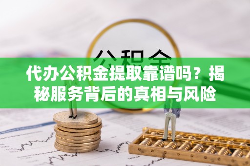 金华代办公积金提取靠谱吗？揭秘服务背后的真相与风险