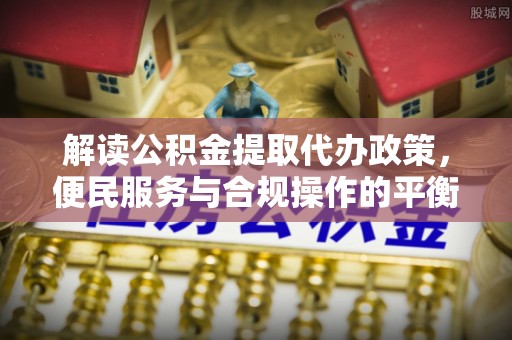 金华解读公积金提取代办政策，便民服务与合规操作的平衡之道