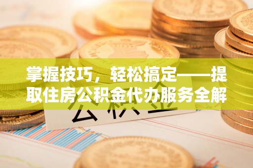 金华掌握技巧，轻松搞定——提取住房公积金代办服务全解析