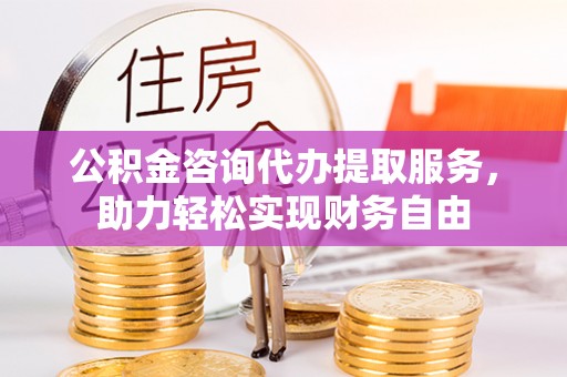 金华公积金咨询代办提取服务，助力轻松实现财务自由